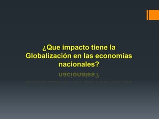 ¿Que impacto tiene la
Globalización en las economías
nacionales?
 