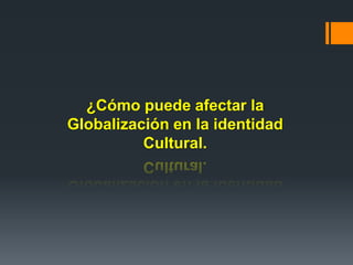 ¿Cómo puede afectar la
Globalización en la identidad
Cultural.
 