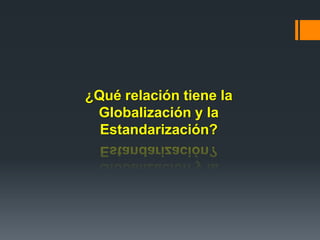 ¿Qué relación tiene la
Globalización y la
Estandarización?
 