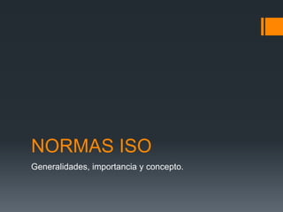 NORMAS ISO
Generalidades, importancia y concepto.
 