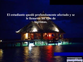 El estudiante quedó profundamente afectado y se le llenaron los ojos de lágrimas. 