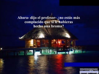 Ahora- dijo el profesor- ¿no estás más complacido que si le hubieras hecho una broma? 