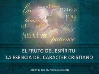 EL FRUTO DEL ESPÍRITU: LA ESENCIA DEL CARÁCTER CRISTIANO Lección 13 para el 27 de marzo de 2010 