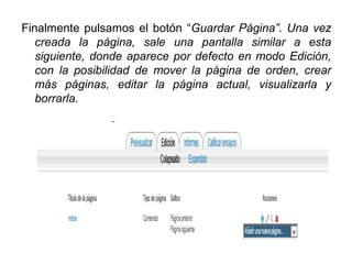 Finalmente pulsamos el botón “Guardar Página”. Una vez
creada la página, sale una pantalla similar a esta
siguiente, donde aparece por defecto en modo Edición,
con la posibilidad de mover la página de orden, crear
más páginas, editar la página actual, visualizarla y
borrarla.

 