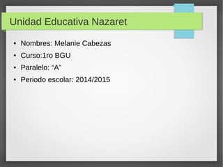 Unidad Educativa Nazaret 
● Nombres: Melanie Cabezas 
● Curso:1ro BGU 
● Paralelo: “A” 
● Periodo escolar: 2014/2015 
 