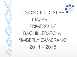 UNIDAD EDUCATIVA 
NAZARET 
PRIMERO DE 
BACHILLERATO A 
KIMBERLY ZAMBRANO 
2014 - 2015 
 