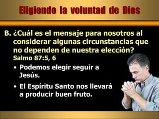 Eligiendo  la  voluntad  de  Dios¿Cuál es el mensaje para nosotros al considerar algunas circunstancias que no dependen de nuestra elección? Salmo 87:5, 6Podemos elegir seguir a Jesús. El Espíritu Santo nos llevará a producir buen fruto.