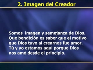 2. Imagen del Creador Somos  imagen y semejanza de Dios. Que bendición es saber que el motivo que Dios tuvo al crearnos fue amor. Tú y yo estamos aquí porque Dios nos amó desde el principio. 
