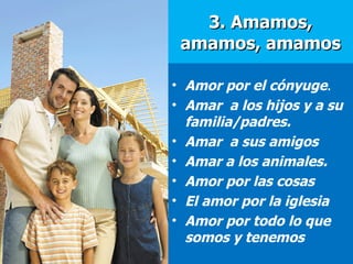 3. Amamos, amamos, amamos Amor por el cónyuge . Amar  a los hijos y a su familia/padres.  Amar  a sus amigos Amar a los animales.  Amor por las cosas El amor por la iglesia Amor por todo lo que somos y tenemos 