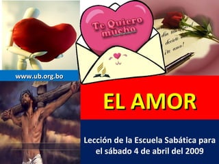 EL AMOR Lección de la Escuela Sabática para el sábado 4 de abril del 2009 www.ub.org.bo 