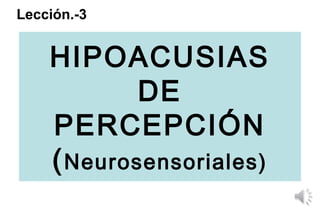 HIPOACUSIAS
DE
PERCEPCIÓN
(Neurosensoriales)
Lección.-3
 
