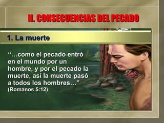 II. CONSECUENCIAS DEL PECADO “… como el pecado entró en el mundo por un hombre, y por el pecado la muerte, así la muerte pasó a todos los hombres…”  (Romanos 5:12) 1. La muerte 
