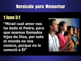 Versículo  para  Memorizar1 Juan 3:1“Mirad cual amor nos ha dado el Padre, para que seamos llamados hijos de Dios, por esto el mundo no nos conoce, porque no le conoció a Él”