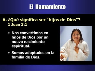 El  llamamiento¿Qué significa ser “hijos de Dios”?                   1 Juan 3:1Nos convertimos en hijos de Dios por un nuevo nacimiento espiritual.Somos adoptados en la familia de Dios.