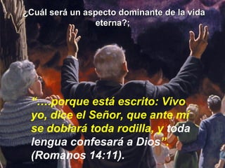¿Cuál será un aspecto dominante de la vida eterna?;  “… .porque está escrito: Vivo yo, dice el Señor, que ante mí se doblará toda rodilla, y  toda lengua confesará a Dios ”. (Romanos 14:11). 
