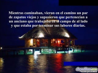 Mientras caminaban, vieron en el camino un par de zapatos viejos y supusieron que pertenecían a un anciano que trabajaba en   el campo de al lado y que estaba por terminar sus labores diarias. 