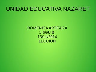 UNIDAD EDUCATIVA NAZARET 
DOMENICA ARTEAGA 
1 BGU B 
13/11/2014 
LECCION 
 