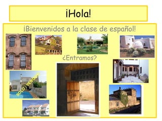 ¡Hola! 
¡Bienvenidos a la clase de español! 
¿Entramos? 
 