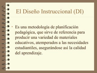 El Diseño Instruccional (DI) Es una metodología de planificación pedagógica, que sirve de referencia para producir una variedad de materiales educativos, atemperados a las necesidades estudiantiles, asegurándose así la calidad del aprendizaje. 