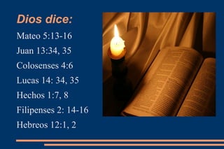 Dios dice:
Mateo 5:13-16
Juan 13:34, 35
Colosenses 4:6
Lucas 14: 34, 35
Hechos 1:7, 8
Filipenses 2: 14-16
Hebreos 12:1, 2
 