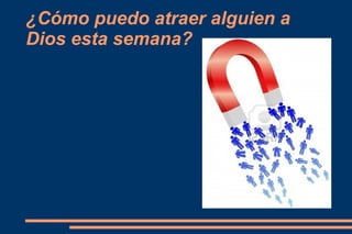 ¿Cómo puedo atraer alguien a
Dios esta semana?
 