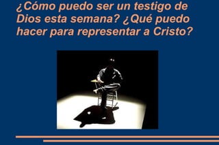¿Cómo puedo ser un testigo de
Dios esta semana? ¿Qué puedo
hacer para representar a Cristo?
 
