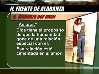 II. FUENTE DE ALABANZA “ Amarás ” Dios tiene el propósito de que la humanidad goce de una relación especial con él. Esa relación está cimentada en el amor. 
