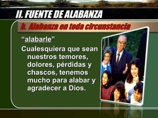 II. FUENTE DE ALABANZA “ alabarle ” Cualesquiera que sean nuestros temores, dolores, pérdidas y chascos, tenemos mucho para alabar y agradecer a Dios.  