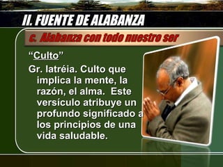 II. FUENTE DE ALABANZA “ Culto ” Gr. latréia. Culto que implica la mente, la razón, el alma.  Este versículo atribuye un profundo significado a los principios de una vida saludable.  