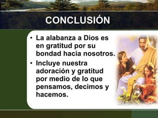 CONCLUSIÓN La alabanza a Dios es en gratitud por su bondad hacia nosotros. Incluye nuestra adoración y gratitud por medio de lo que pensamos, decimos y hacemos. 