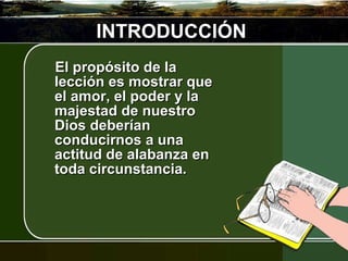 INTRODUCCIÓN El propósito de la lección es mostrar que el amor, el poder y la majestad de nuestro Dios deberían conducirnos a una actitud de alabanza en toda circunstancia. 