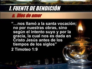 I. FUENTE DE BENDICIÓN “… nos llamó a la santa vocación; no por nuestras obras, sino según el intento suyo y por la gracia, la cual nos es dada en Cristo Jesús antes de los tiempos de los siglos” 2 Timoteo 1:9 