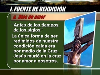 I. FUENTE DE BENDICIÓN “ Antes de los tiempos de los siglos ” La única forma de ser redimidos de nuestra condición caída era por medio de la Cruz. Jesús murió en la cruz por amor a nosotros. 