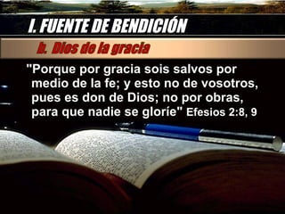 I. FUENTE DE BENDICIÓN "Porque por gracia sois salvos por medio de la fe; y esto no de vosotros, pues es don de Dios; no por obras, para que nadie se gloríe"  Efesios 2:8, 9 