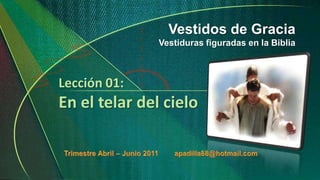 Vestidos de Gracia Vestiduras figuradas en la Biblia Lección 01:En el telar del cielo Trimestre Abril – Junio 2011        apadilla88@hotmail.com 