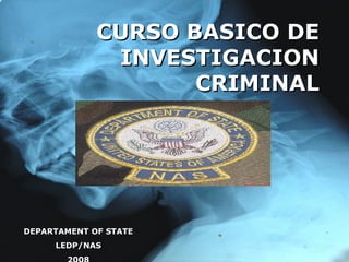CURSO BASICO DE
              INVESTIGACION
                    CRIMINAL




DEPARTAMENT OF STATE
     LEDP/NAS
 