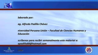 Elaborado por: Mag. Alfredo Padilla Chávez Universidad Peruana Unión – Facultad de Ciencias Humanas y Educación Escríbenos para recibir semanalmente este material a: apadilla88@hotmail.com Visite: https://gramadal.wordpress.com www.escuelasabaticavirtual.tk LIMA – PERÚ  