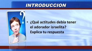 ¿Qué actitudes debía tener el adorador israelita? Explica tu respuesta INTRODUCCION 