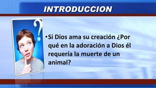 Si Dios ama su creación ¿Por qué en la adoración a Dios él requería la muerte de un animal? INTRODUCCION 