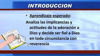 Aprendizaje esperado : Analiza las implicancias y actitudes de la adoración a Dios y decide ser fiel a Dios en toda circunstancia con reverencia INTRODUCCION 