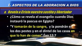 ¿Cómo se revela el evangelio cuando Dios instauró la pascua en Egipto? “ Y  tomarán de la sangre ,  y la pondrán en los dos postes y en el dintel de las casas  en que lo han de comer ” Éxo 12:7 I.  ASPECTOS DE LA ADORACION A DIOS 