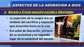 La aspersión de la sangre era un símbolo del sacrificio y expiación que Jesucristo haría en la cruz Era señal de liberación, primero de su esclavitud y en segundo lugar de la esclavitud del pecado I.  ASPECTOS DE LA ADORACION A DIOS 