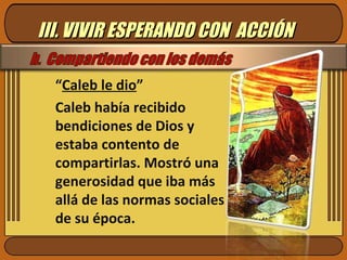 III. VIVIR ESPERANDO CON  ACCIÓN “ Caleb le dio ” Caleb había recibido bendiciones de Dios y estaba contento de compartirlas. Mostró una generosidad que iba más allá de las normas sociales de su época.  