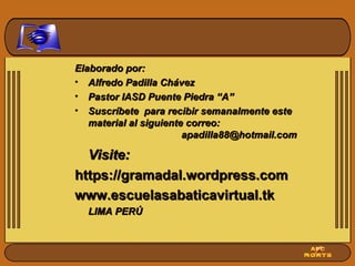 Elaborado por: Alfredo Padilla Chávez Pastor IASD Puente Piedra “A” Suscríbete  para recibir semanalmente este material al siguiente correo:  [email_address] Visite: https://gramadal.wordpress.com www.escuelasabaticavirtual.tk LIMA PERÚ 