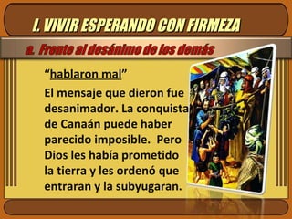 I. VIVIR ESPERANDO CON FIRMEZA “ hablaron mal ” El mensaje que dieron fue desanimador. La conquista de Canaán puede haber parecido imposible.  Pero Dios les había prometido la tierra y les ordenó que entraran y la subyugaran. 