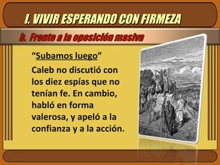 I. VIVIR ESPERANDO CON FIRMEZA “ Subamos luego ” Caleb no discutió con los diez espías que no tenían fe. En cambio, habló en forma valerosa, y apeló a la confianza y a la acción.  