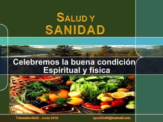SALUD Y SANIDAD Celebremos la buena condición Espiritual y física Trimestre Abril – Junio 2010                                        apadilla88@hotmail.com 