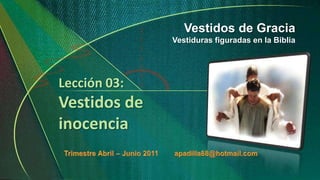 Vestidos de Gracia Vestiduras figuradas en la Biblia Lección 03:Vestidos de inocencia Trimestre Abril – Junio 2011        apadilla88@hotmail.com 