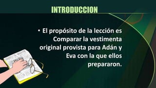 INTRODUCCION El propósito de la lección es Comparar la vestimenta original provista para Adán y Eva con la que ellos prepararon.BOSQUEJO 