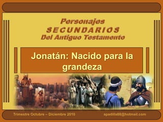 Personajes SECUNDARIOS Del Antiguo Testamento Jonatán: Nacidopara la grandeza Trimestre Octubre – Diciembre 2010                            apadilla88@hotmail.com 